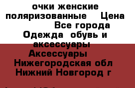 очки женские поляризованные  › Цена ­ 1 500 - Все города Одежда, обувь и аксессуары » Аксессуары   . Нижегородская обл.,Нижний Новгород г.